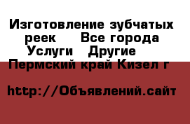 Изготовление зубчатых реек . - Все города Услуги » Другие   . Пермский край,Кизел г.